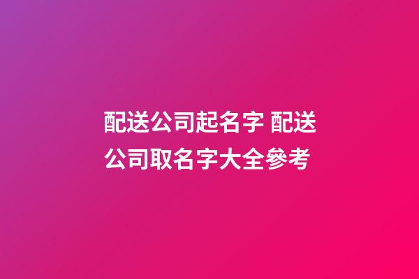 配送公司起名字 配送公司取名字大全參考